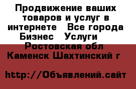 Продвижение ваших товаров и услуг в интернете - Все города Бизнес » Услуги   . Ростовская обл.,Каменск-Шахтинский г.